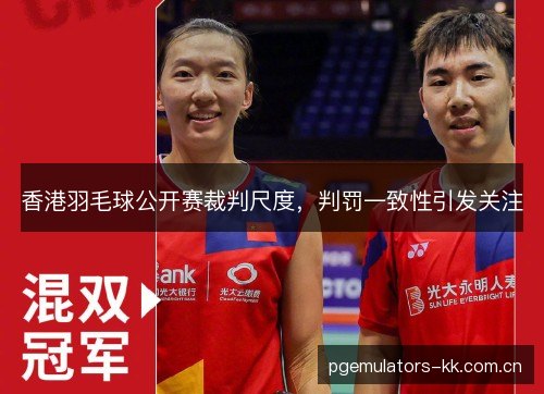 香港羽毛球公开赛裁判尺度，判罚一致性引发关注