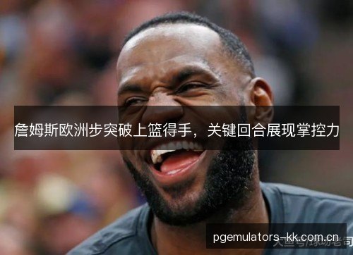 詹姆斯欧洲步突破上篮得手,关键回合展现掌控力 詹姆斯欧洲步突破上篮得手,关键回合展现掌控力