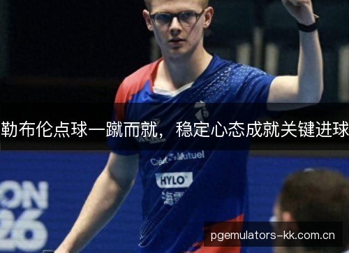 勒布伦点球一蹴而就,稳定心态成就关键进球 勒布伦点球一蹴而就,稳定心态成就关键进球