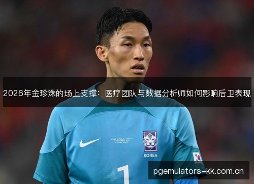2026年金珍洙的场上支撑：医疗团队与数据分析师如何影响后卫表现